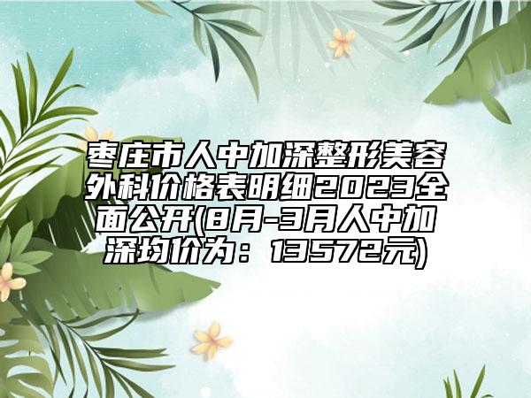 枣庄市人中加深整形美容外科价格表明细2023全面公开(8月-3月人中加深均价为：13572元)