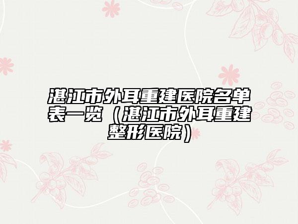 湛江市外耳重建医院名单表一览（湛江市外耳重建整形医院）