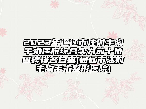 2023年通辽市注射丰胸手术医院综合实力前十位口碑排名自查(通辽市注射丰胸手术整形医院)