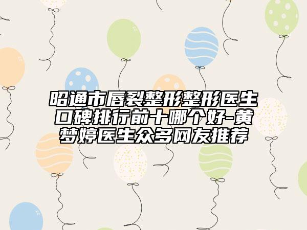 昭通市唇裂整形整形医生口碑排行前十哪个好-黄梦婷医生众多网友推荐