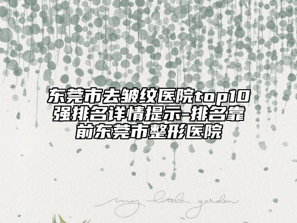 东莞市去皱纹医院top10强排名详情提示-排名靠前东莞市整形医院