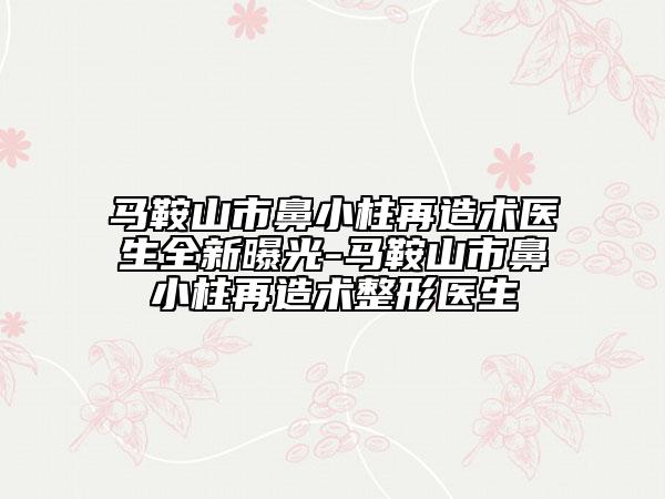 马鞍山市鼻小柱再造术医生全新曝光-马鞍山市鼻小柱再造术整形医生