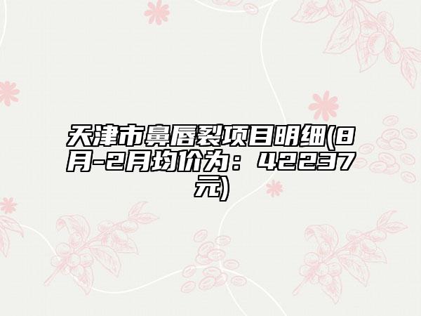 天津市鼻唇裂项目明细(8月-2月均价为：42237元)