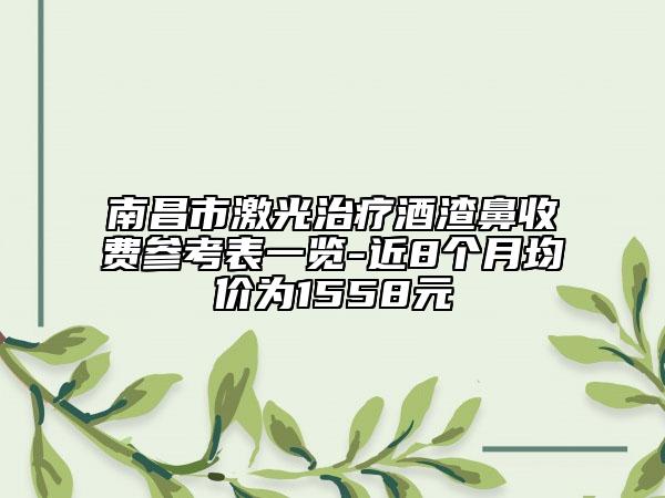 南昌市激光治疗酒渣鼻收费参考表一览-近8个月均价为1558元