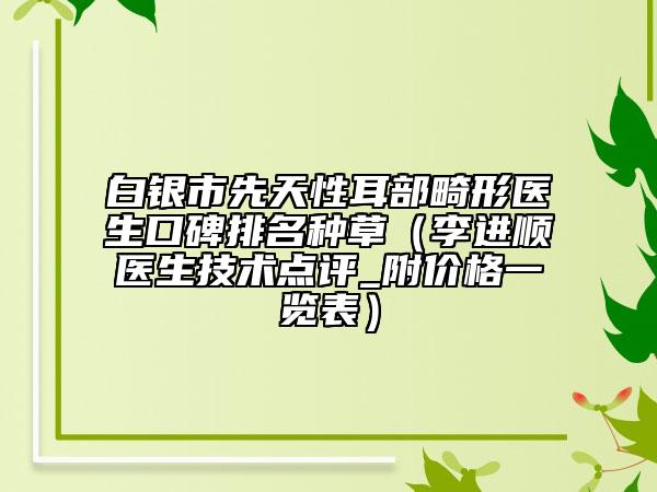 白银市先天性耳部畸形医生口碑排名种草（李进顺医生技术点评_附价格一览表）