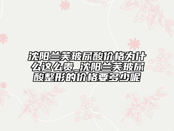 沈阳兰芙玻尿酸价格为什么这么贵_沈阳兰芙玻尿酸整形的价格要多少呢