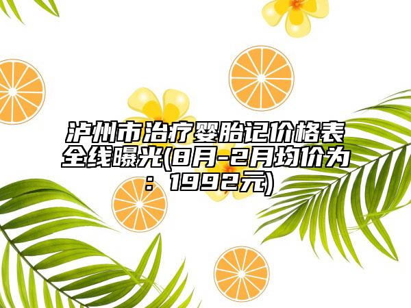 泸州市治疗婴胎记价格表全线曝光(8月-2月均价为：1992元)