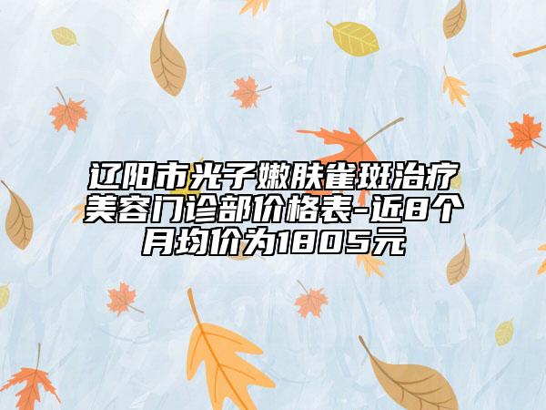 辽阳市光子嫩肤雀斑治疗美容门诊部价格表-近8个月均价为1805元