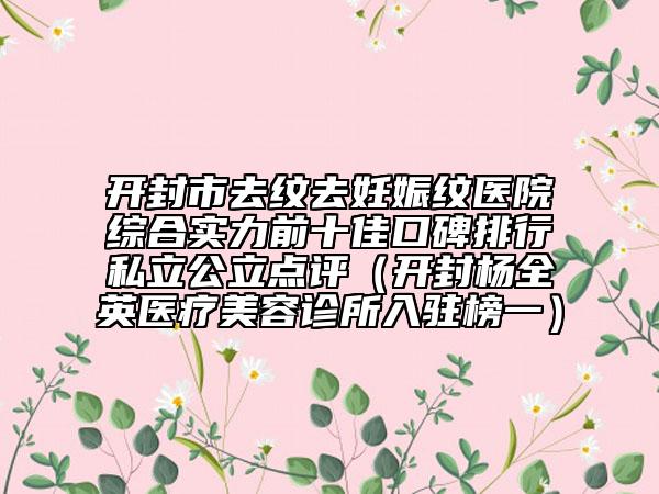 开封市去纹去妊娠纹医院综合实力前十佳口碑排行私立公立点评（开封杨全英医疗美容诊所入驻榜一）