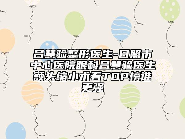 吕慧验整形医生-日照市中心医院眼科吕慧验医生额头缩小术看TOP榜谁更强