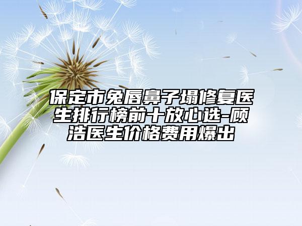 保定市兔唇鼻子塌修复医生排行榜前十放心选-顾浩医生价格费用爆出