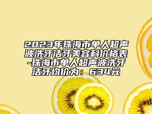 2023年珠海市单人超声波洗牙洁牙美容科价格表-珠海市单人超声波洗牙洁牙均价为：634元