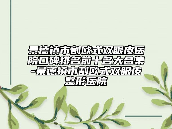 景德镇市割欧式双眼皮医院口碑排名前十名大合集-景德镇市割欧式双眼皮整形医院