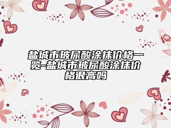 盐城市玻尿酸涂抹价格一览-盐城市玻尿酸涂抹价格很高吗