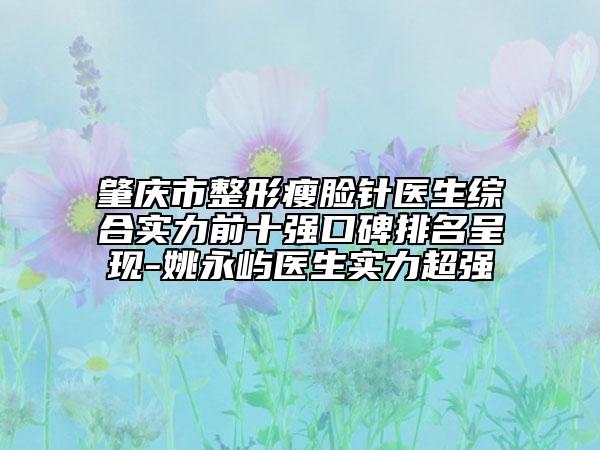 肇庆市整形瘦脸针医生综合实力前十强口碑排名呈现-姚永屿医生实力超强