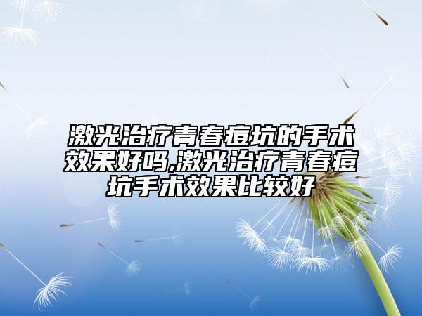 激光治疗青春痘坑的手术效果好吗,激光治疗青春痘坑手术效果比较好