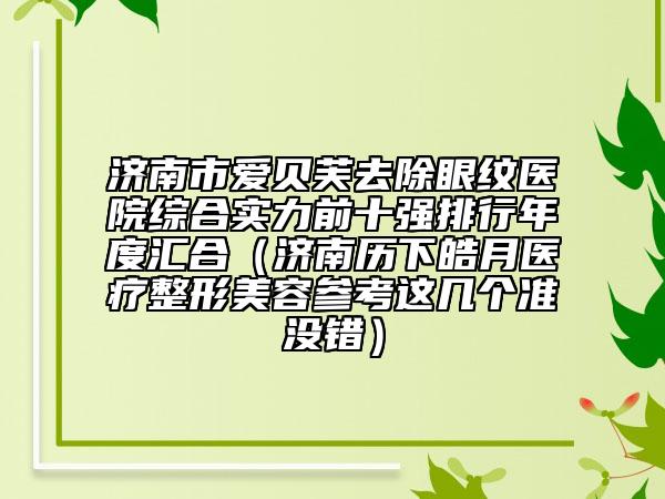 济南市爱贝芙去除眼纹医院综合实力前十强排行年度汇合（济南历下皓月医疗整形美容参考这几个准没错）
