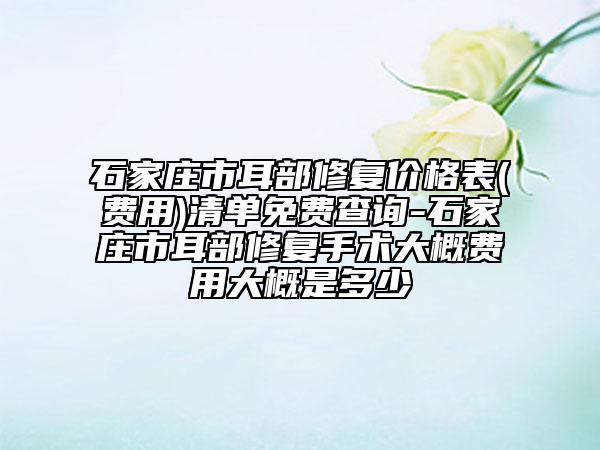 石家庄市耳部修复价格表(费用)清单免费查询-石家庄市耳部修复手术大概费用大概是多少