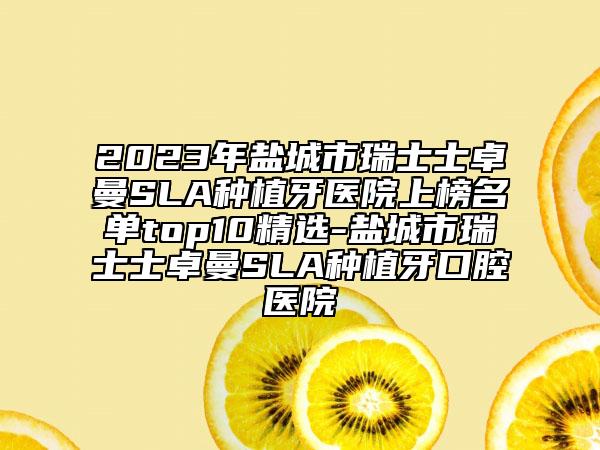 2023年盐城市瑞士士卓曼SLA种植牙医院上榜名单top10精选-盐城市瑞士士卓曼SLA种植牙口腔医院
