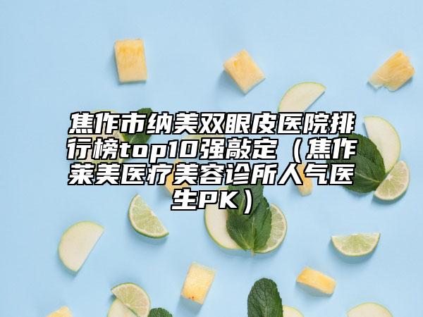 焦作市纳美双眼皮医院排行榜top10强敲定（焦作莱美医疗美容诊所人气医生PK）