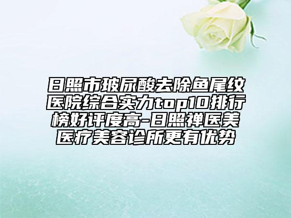 日照市玻尿酸去除鱼尾纹医院综合实力top10排行榜好评度高-日照禅医美医疗美容诊所更有优势