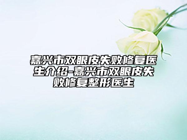 嘉兴市双眼皮失败修复医生介绍-嘉兴市双眼皮失败修复整形医生