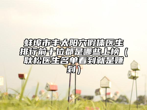 蚌埠市丰太阳穴假体医生排行前十位都是哪些上榜（耿松医生名单看到就是赚到）