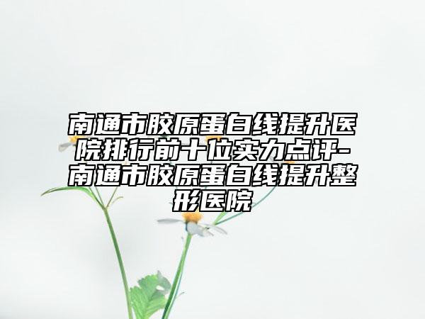 南通市胶原蛋白线提升医院排行前十位实力点评-南通市胶原蛋白线提升整形医院
