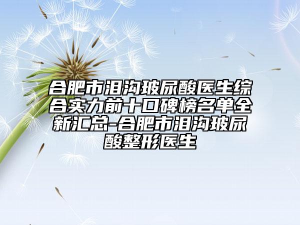 合肥市泪沟玻尿酸医生综合实力前十口碑榜名单全新汇总-合肥市泪沟玻尿酸整形医生
