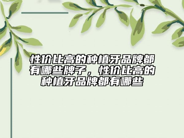 性价比高的种植牙品牌都有哪些牌子，性价比高的种植牙品牌都有哪些