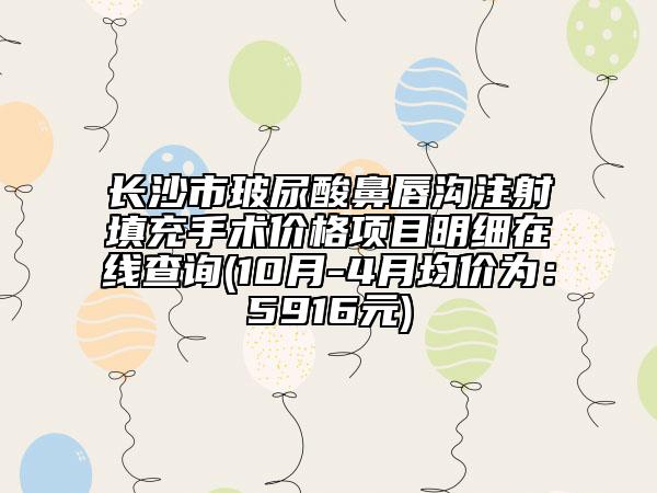 长沙市玻尿酸鼻唇沟注射填充手术价格项目明细在线查询(10月-4月均价为：5916元)