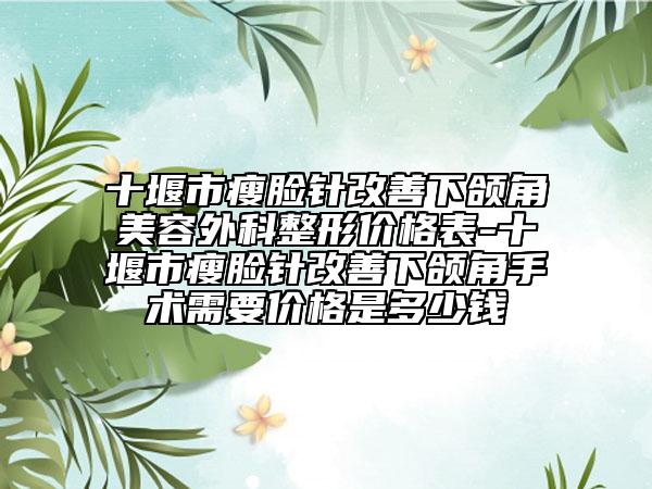 十堰市瘦脸针改善下颌角美容外科整形价格表-十堰市瘦脸针改善下颌角手术需要价格是多少钱