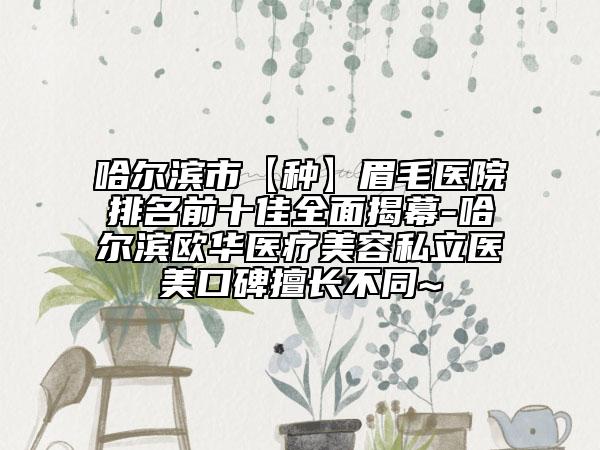 哈尔滨市【种】眉毛医院排名前十佳全面揭幕-哈尔滨欧华医疗美容私立医美口碑擅长不同~