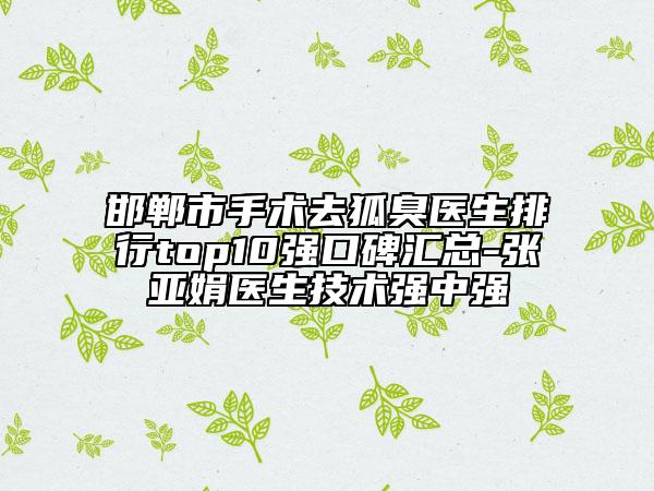 邯郸市手术去狐臭医生排行top10强口碑汇总-张亚娟医生技术强中强