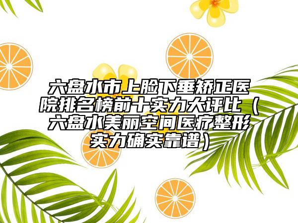 六盘水市上脸下垂矫正医院排名榜前十实力大评比（六盘水美丽空间医疗整形实力确实靠谱）