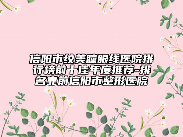 信阳市纹美瞳眼线医院排行榜前十佳年度推荐-排名靠前信阳市整形医院
