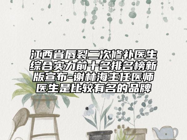 江西省唇裂二次修补医生综合实力前十名排名榜新版宣布-谢林海主任医师医生是比较有名的品牌