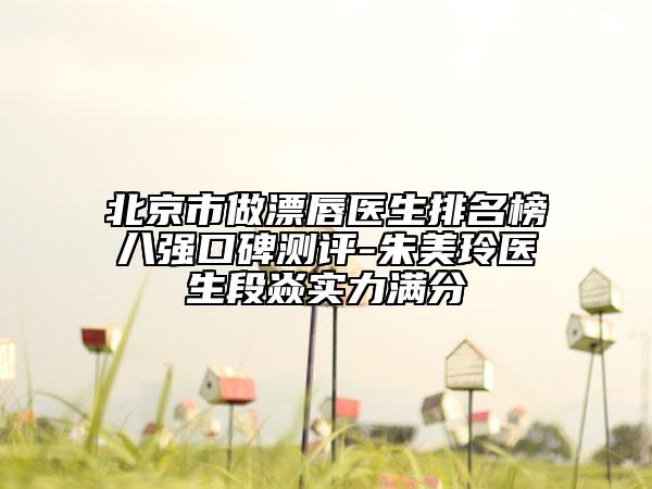 北京市做漂唇医生排名榜八强口碑测评-朱美玲医生段焱实力满分