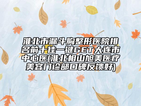 淮北市漏斗胸整形医院排名前十佳一键GET大连市中心医(淮北相山旭美医疗美容门诊部口碑反馈好)