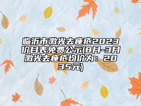 临沂市激光去痤疮2023价目表免费公示(8月-3月激光去痤疮均价为：2035元)