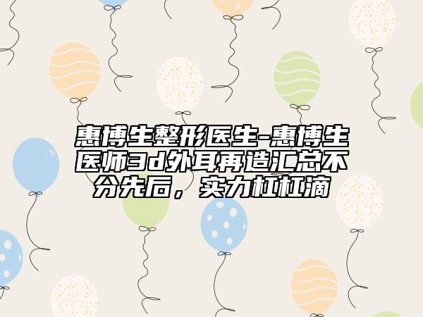 惠博生整形医生-惠博生医师3d外耳再造汇总不分先后，实力杠杠滴