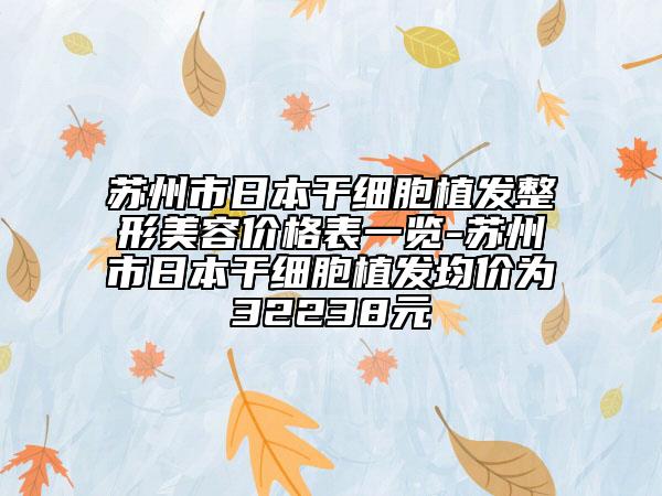 苏州市日本干细胞植发整形美容价格表一览-苏州市日本干细胞植发均价为32238元