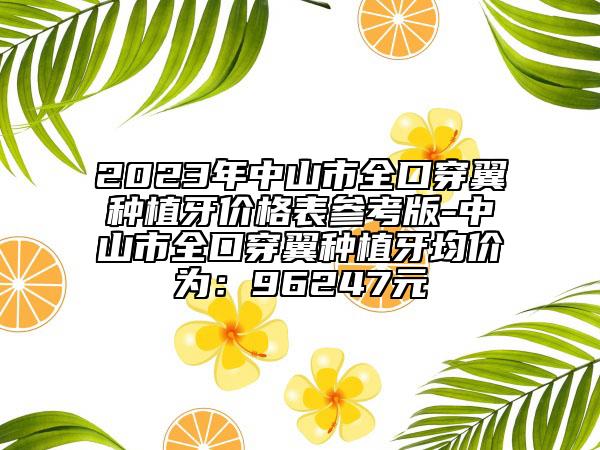 2023年中山市全口穿翼种植牙价格表参考版-中山市全口穿翼种植牙均价为：96247元