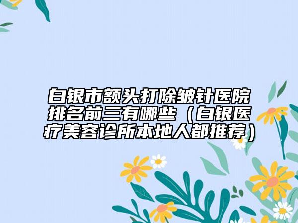 白银市额头打除皱针医院排名前三有哪些（白银医疗美容诊所本地人都推荐）