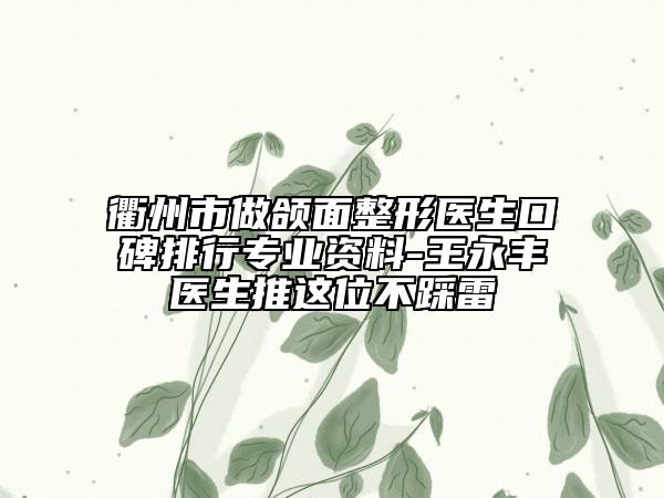 衢州市做颌面整形医生口碑排行专业资料-王永丰医生推这位不踩雷