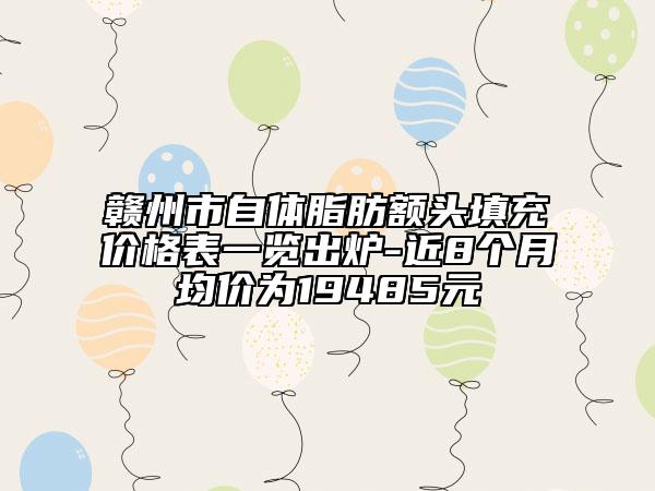 赣州市自体脂肪额头填充价格表一览出炉-近8个月均价为19485元