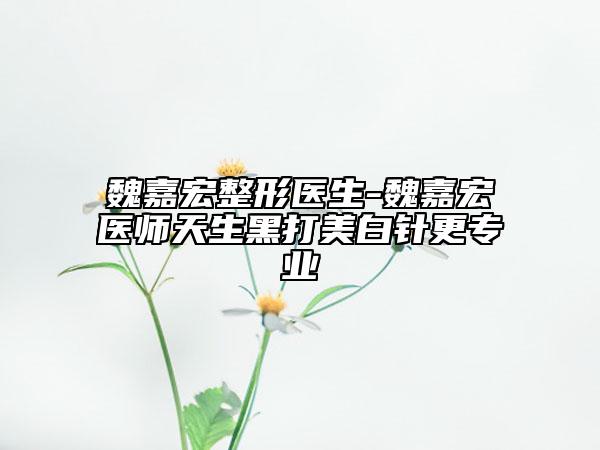 魏嘉宏整形医生-魏嘉宏医师天生黑打美白针更专业