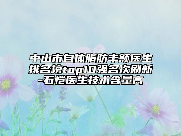 中山市自体脂肪丰额医生排名榜top10强名次刷新-石恺医生技术含量高