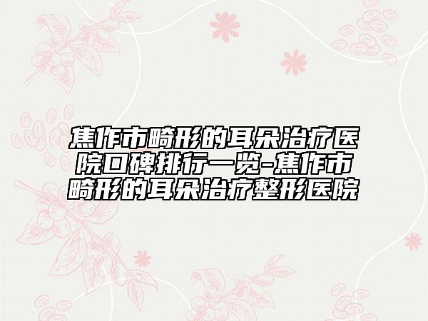 焦作市畸形的耳朵治疗医院口碑排行一览-焦作市畸形的耳朵治疗整形医院