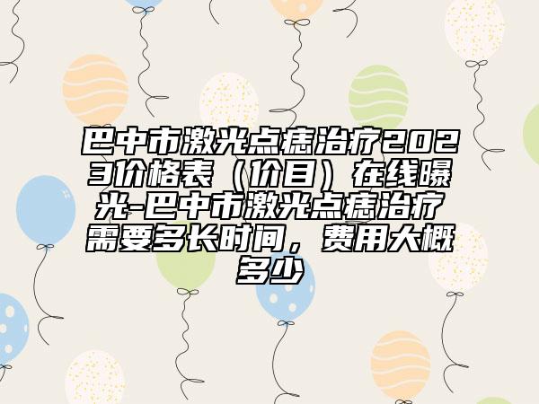 巴中市激光点痣治疗2023价格表（价目）在线曝光-巴中市激光点痣治疗需要多长时间，费用大概多少